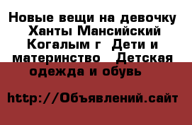 Новые вещи на девочку - Ханты-Мансийский, Когалым г. Дети и материнство » Детская одежда и обувь   